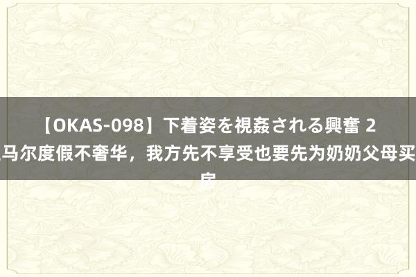【OKAS-098】下着姿を視姦される興奮 2 亚马尔度假不奢华，我方先不享受也要先为奶奶父母买房