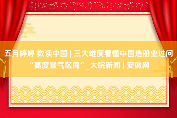 五月婷婷 数读中国 | 三大维度看懂中国造船业过问“高度景气区间”_大皖新闻 | 安徽网