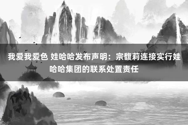 我爱我爱色 娃哈哈发布声明:宗馥莉连接实行娃哈哈集团的联系处置责任