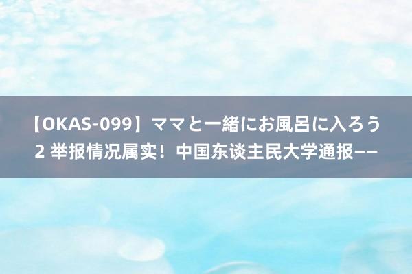 【OKAS-099】ママと一緒にお風呂に入ろう 2 举报情况属实!中国东谈主民大学通报——