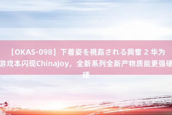 【OKAS-098】下着姿を視姦される興奮 2 华为游戏本闪现ChinaJoy，全新系列全新产物质能更强硬