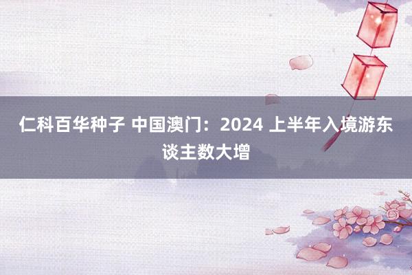 仁科百华种子 中国澳门:2024 上半年入境游东谈主数大增