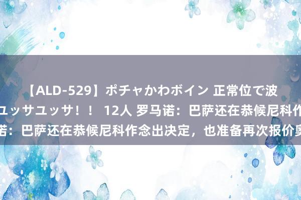 【ALD-529】ポチャかわボイン 正常位で波打つ腹肉！！騎乗位でユッサユッサ！！ 12人 罗马诺：巴萨还在恭候尼科作念出决定，也准备再次报价奥尔莫