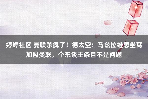 婷婷社区 曼联杀疯了!德太空:马兹拉维思坐窝加盟曼联,个东谈主条目不是问题