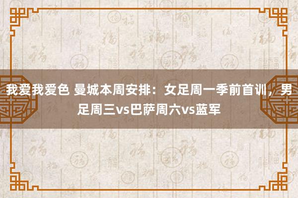 我爱我爱色 曼城本周安排：女足周一季前首训，男足周三vs巴萨周六vs蓝军