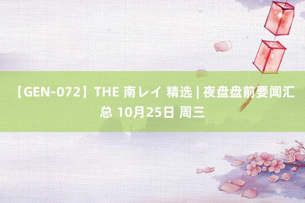 【GEN-072】THE 南レイ 精选 | 夜盘盘前要闻汇总 10月25日 周三