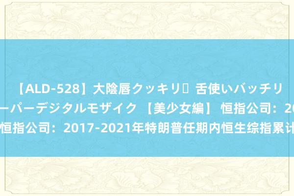 【ALD-528】大陰唇クッキリ・舌使いバッチリ・アナルまる見え スーパーデジタルモザイク 【美少女編】 恒指公司：2017-2021年特朗普任期内恒生综指累计涨近54%