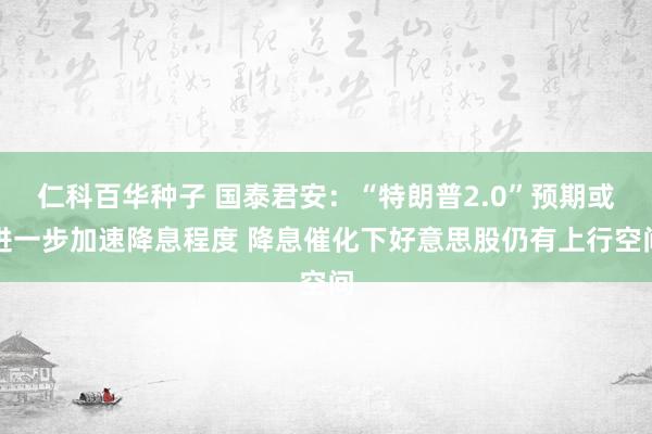 仁科百华种子 国泰君安：“特朗普2.0”预期或进一步加速降息程度 降息催化下好意思股仍有上行空间