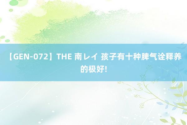 【GEN-072】THE 南レイ 孩子有十种脾气诠释养的极好!
