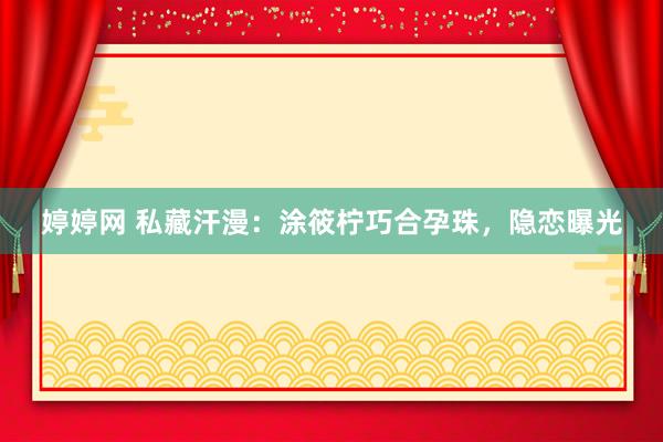 婷婷网 私藏汗漫:涂筱柠巧合孕珠,隐恋曝光