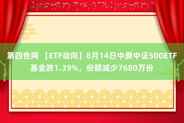 第四色网 【ETF动向】8月14日中原中证500ETF基金跌1.39%，份额减少7680万份