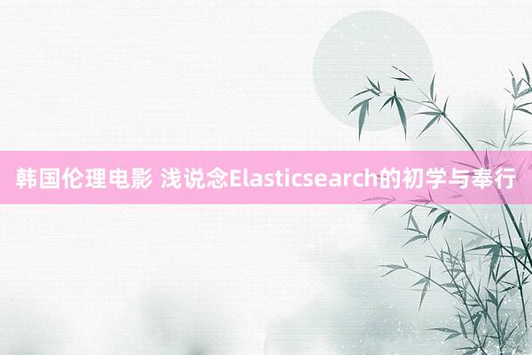 韩国伦理电影 浅说念Elasticsearch的初学与奉行