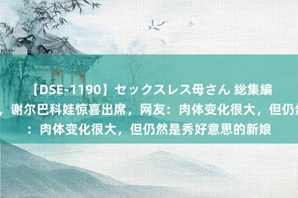 【DSE-1190】セックスレス母さん 総集編 20岁特鲁索娃成婚,谢尔巴科娃惊喜出席,网友:肉体变化很大,但仍然是秀好意思的新娘
