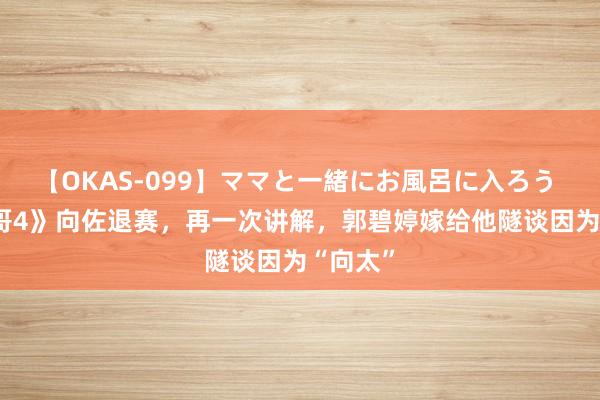【OKAS-099】ママと一緒にお風呂に入ろう 2 《披哥4》向佐退赛，再一次讲解，郭碧婷嫁给他隧谈因为“向太”