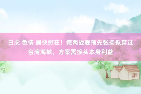 白虎 色情 居快慰在！德两战舰预先张扬拟穿过台湾海峡，方案需接头本身利益