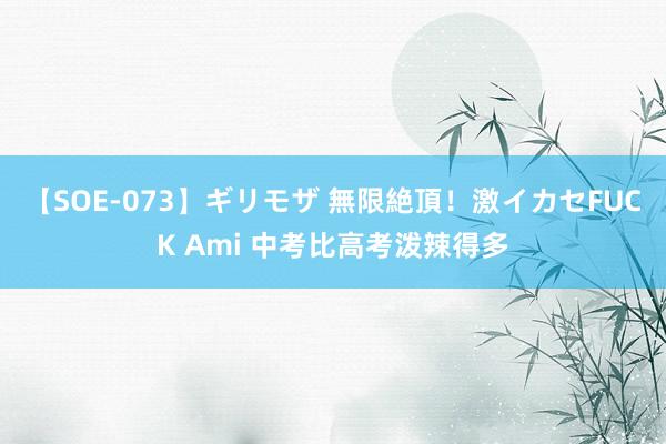【SOE-073】ギリモザ 無限絶頂!激イカセFUCK Ami 中考比高考泼辣得多