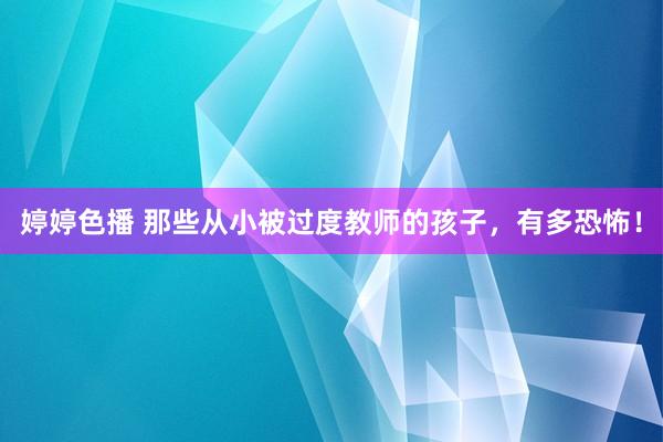婷婷色播 那些从小被过度教师的孩子,有多恐怖!