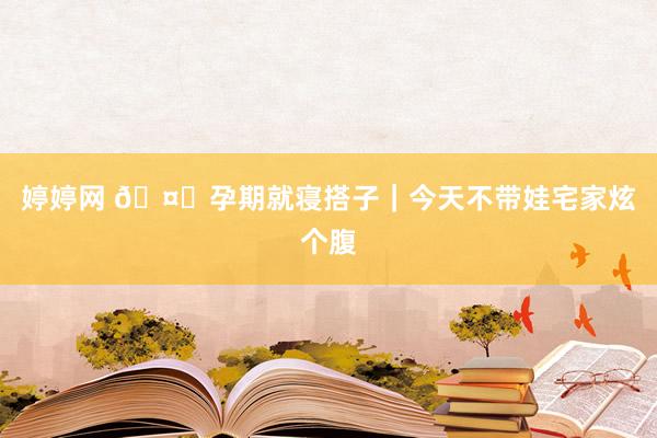 婷婷网 ?孕期就寝搭子|今天不带娃宅家炫个腹