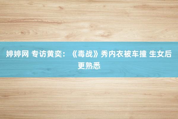 婷婷网 专访黄奕:《毒战》秀内衣被车撞 生女后更熟悉
