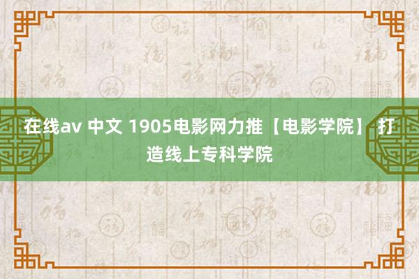 在线av 中文 1905电影网力推【电影学院】 打造线上专科学院