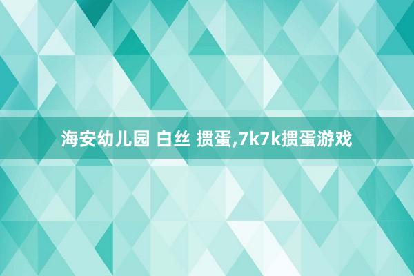 海安幼儿园 白丝 掼蛋，7k7k掼蛋游戏