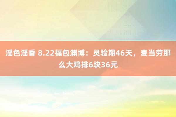 淫色淫香 8.22福包渊博：灵验期46天，麦当劳那么大鸡排6块36元