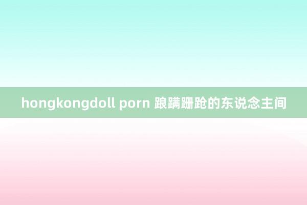 hongkongdoll porn 踉蹒跚跄的东说念主间