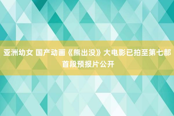 亚洲幼女 国产动画《熊出没》大电影已拍至第七部 首段预报片公开