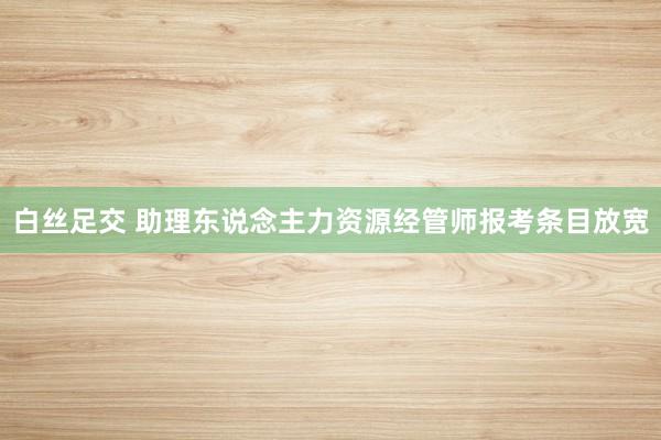 白丝足交 助理东说念主力资源经管师报考条目放宽