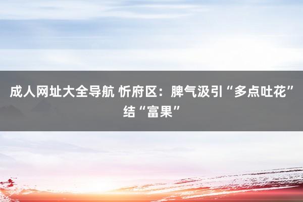 成人网址大全导航 忻府区：脾气汲引“多点吐花”结“富果”