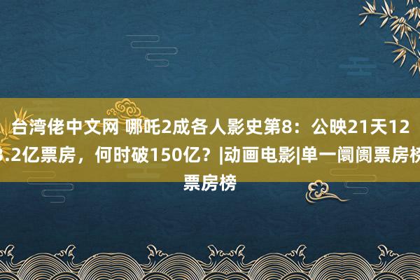 台湾佬中文网 哪吒2成各人影史第8：公映21天123.2亿票房，何时破150亿？|动画电影|单一阛阓票房榜