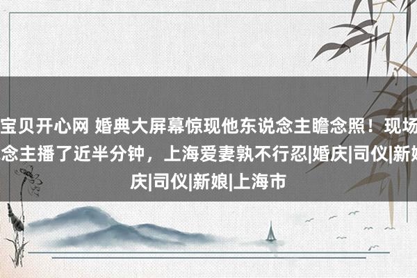 宝贝开心网 婚典大屏幕惊现他东说念主瞻念照！现场600东说念主播了近半分钟，上海爱妻孰不行忍|婚庆|司仪|新娘|上海市