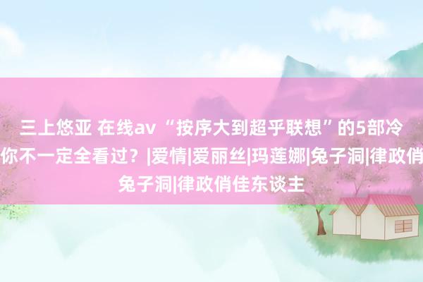 三上悠亚 在线av “按序大到超乎联想”的5部冷门电影，你不一定全看过？|爱情|爱丽丝|玛莲娜|兔子洞|律政俏佳东谈主