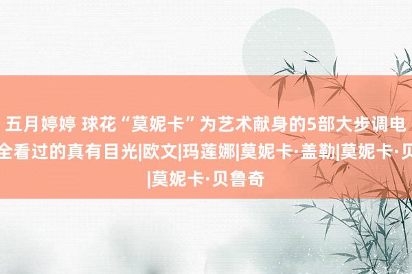 五月婷婷 球花“莫妮卡”为艺术献身的5部大步调电影，全看过的真有目光|欧文|玛莲娜|莫妮卡·盖勒|莫妮卡·贝鲁奇