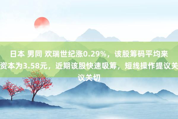 日本 男同 欢瑞世纪涨0.29%，该股筹码平均来往资本为3.58元，近期该股快速吸筹，短线操作提议关切
