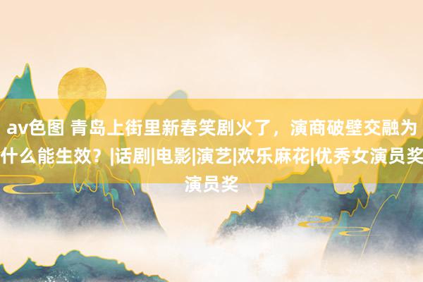 av色图 青岛上街里新春笑剧火了，演商破壁交融为什么能生效？|话剧|电影|演艺|欢乐麻花|优秀女演员奖