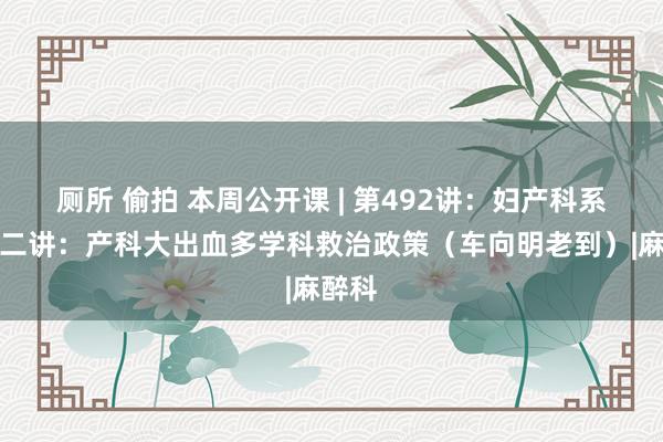 厕所 偷拍 本周公开课 | 第492讲：妇产科系列第二讲：产科大出血多学科救治政策（车向明老到）|麻醉科