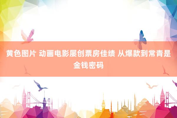黄色图片 动画电影屡创票房佳绩 从爆款到常青是金钱密码