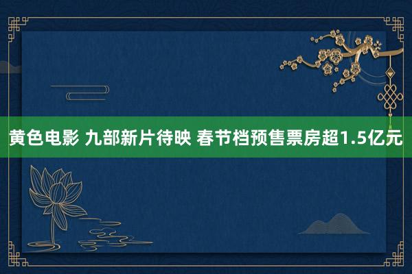 黄色电影 九部新片待映 春节档预售票房超1.5亿元