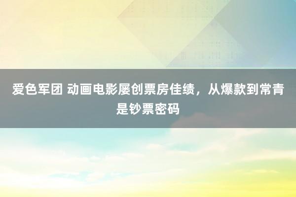 爱色军团 动画电影屡创票房佳绩，从爆款到常青是钞票密码