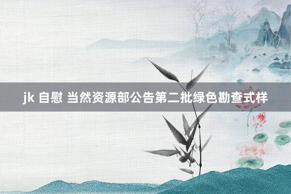 jk 自慰 当然资源部公告第二批绿色勘查式样