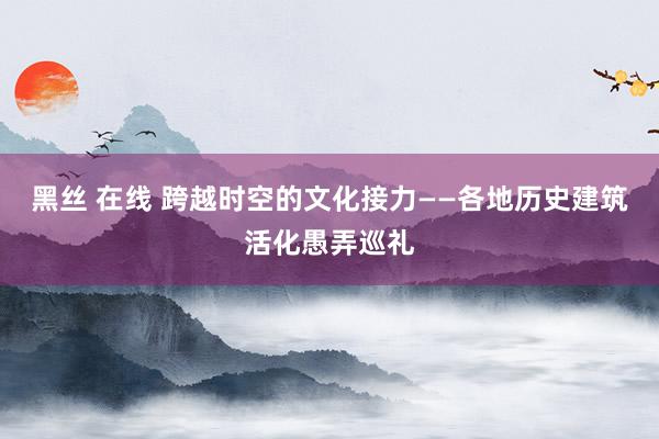 黑丝 在线 跨越时空的文化接力——各地历史建筑活化愚弄巡礼