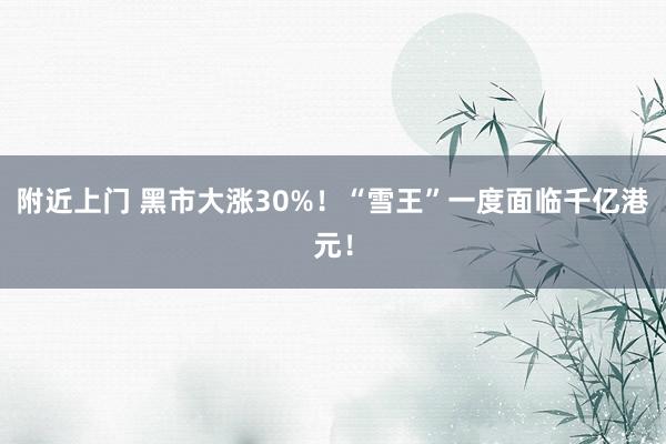 附近上门 黑市大涨30%！“雪王”一度面临千亿港元！