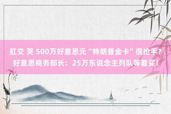 肛交 哭 500万好意思元“特朗普金卡”很抢手？好意思商务部长：25万东说念主列队等着买！