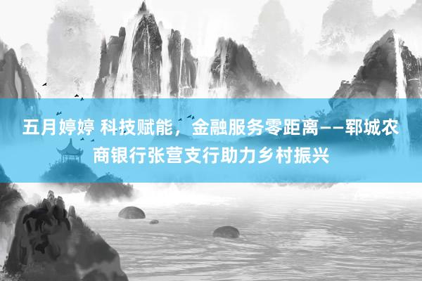 五月婷婷 科技赋能，金融服务零距离——郓城农商银行张营支行助力乡村振兴