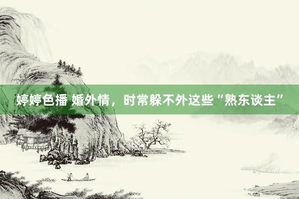 婷婷色播 婚外情，时常躲不外这些“熟东谈主”
