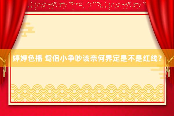 婷婷色播 鸳侣小争吵该奈何界定是不是红线？