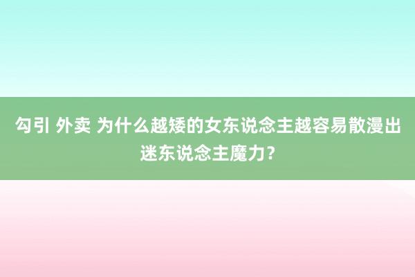 勾引 外卖 为什么越矮的女东说念主越容易散漫出迷东说念主魔力？