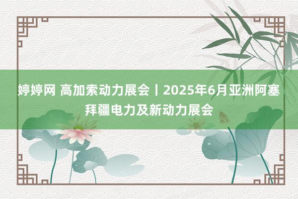 婷婷网 高加索动力展会丨2025年6月亚洲阿塞拜疆电力及新动力展会