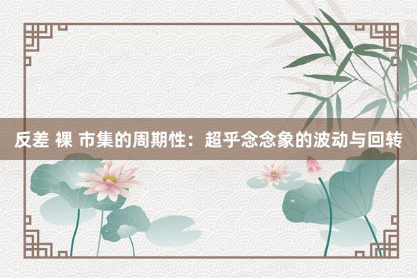 反差 裸 市集的周期性：超乎念念象的波动与回转
